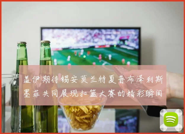 盖伊期待锡安莫兰特夏普布泽利斯墨菲共同展现扣篮大赛的精彩瞬间