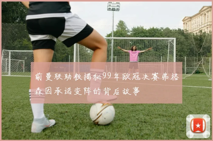 前曼联助教揭秘99年欧冠决赛弗格森因承诺变阵的背后故事
