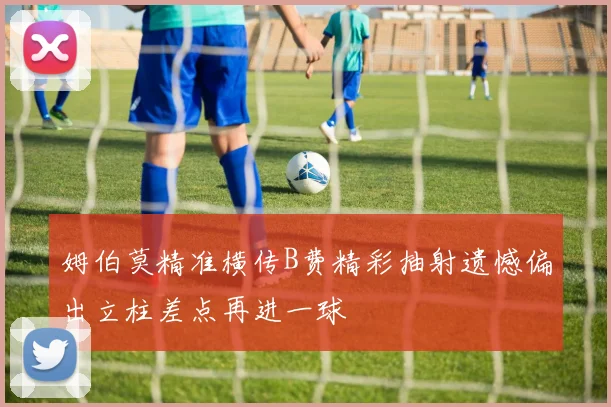 姆伯莫精准横传B费精彩抽射遗憾偏出立柱差点再进一球