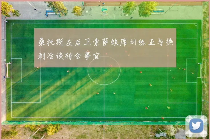 桑托斯左后卫索萨缺席训练正与热刺洽谈转会事宜