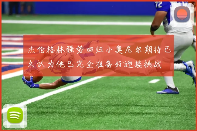 杰伦格林强势回归小奥尼尔期待已久认为他已完全准备好迎接挑战