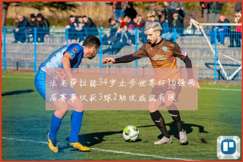 法老萨拉赫34岁止步世界杯16强两届赛事仅获3球2助攻成就有限