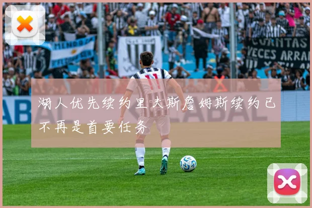 湖人优先续约里夫斯詹姆斯续约已不再是首要任务