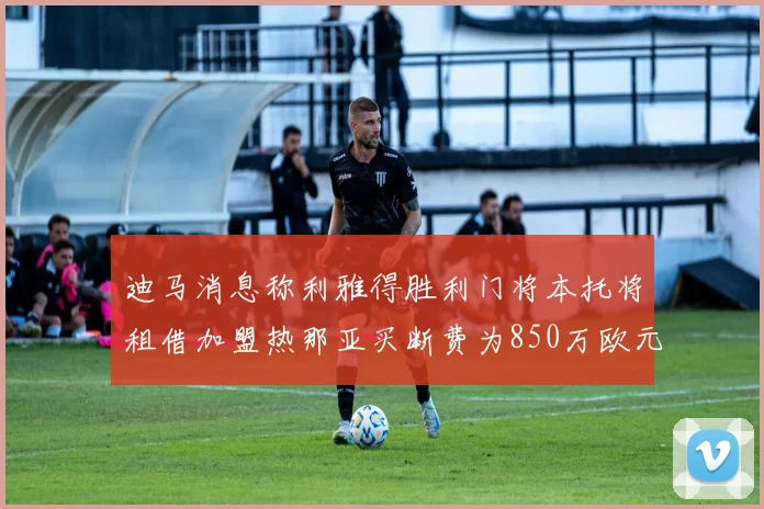 迪马消息称利雅得胜利门将本托将租借加盟热那亚买断费为850万欧元