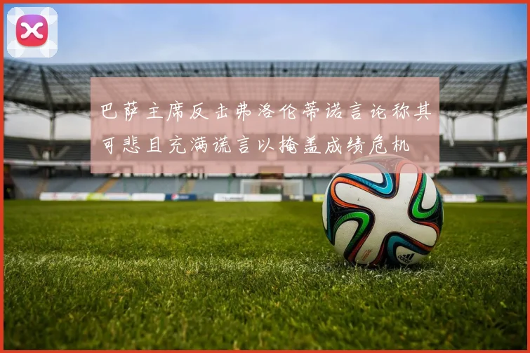 巴萨主席反击弗洛伦蒂诺言论称其可悲且充满谎言以掩盖成绩危机