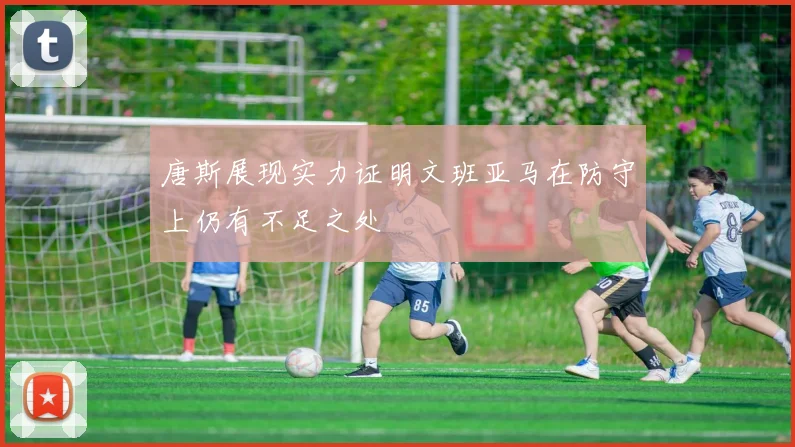 唐斯展现实力证明文班亚马在防守上仍有不足之处