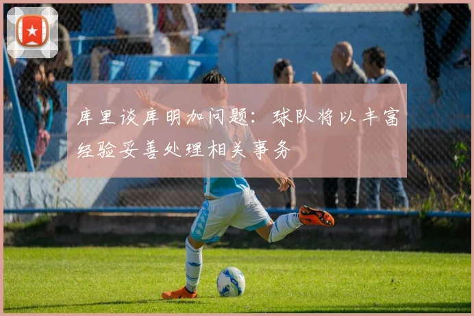 库里谈库明加问题：球队将以丰富经验妥善处理相关事务