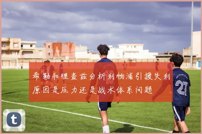 希勒和理查兹分析利物浦引援失利原因是压力还是战术体系问题