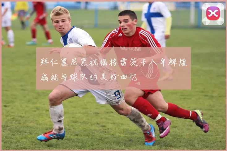 拜仁慕尼黑祝福格雷茨卡八年辉煌成就与球队的美好回忆