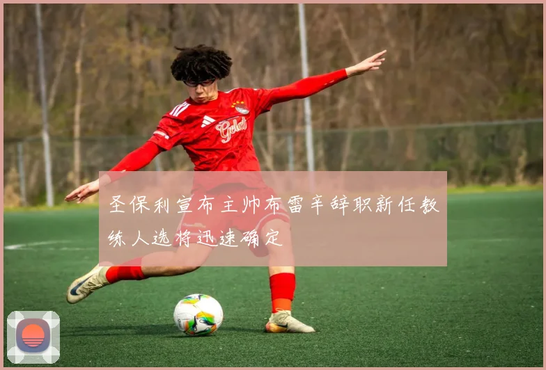 圣保利宣布主帅布雷辛辞职新任教练人选将迅速确定