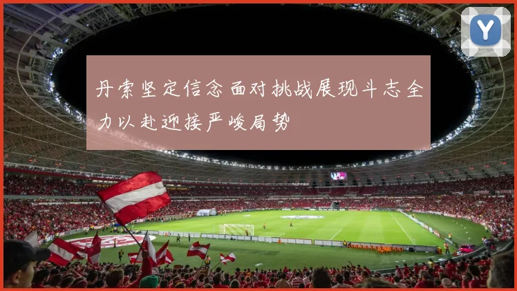 丹索坚定信念面对挑战展现斗志全力以赴迎接严峻局势