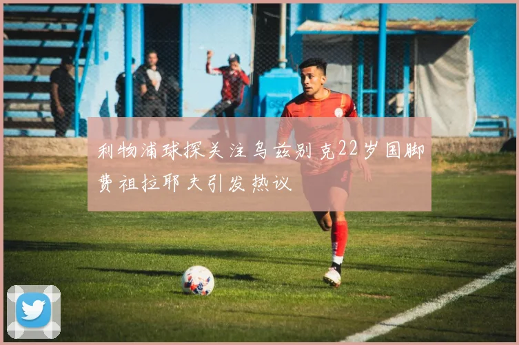 利物浦球探关注乌兹别克22岁国脚费祖拉耶夫引发热议