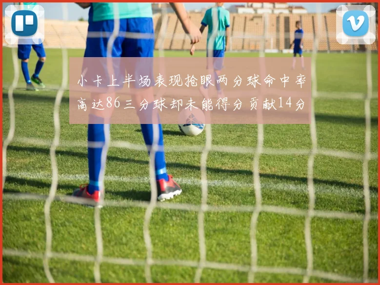 小卡上半场表现抢眼两分球命中率高达86三分球却未能得分贡献14分7板2助1断