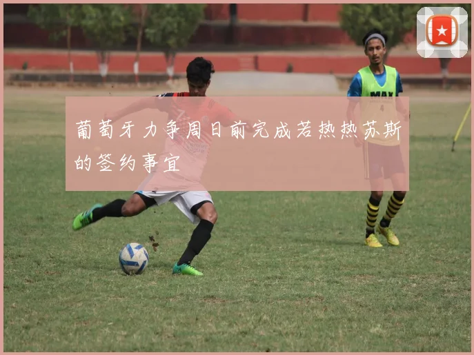 葡萄牙力争周日前完成若热热苏斯的签约事宜