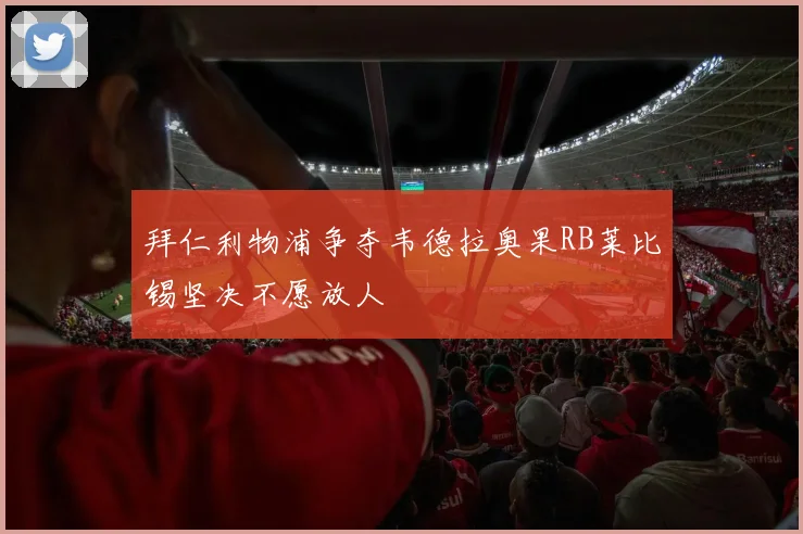 拜仁利物浦争夺韦德拉奥果RB莱比锡坚决不愿放人