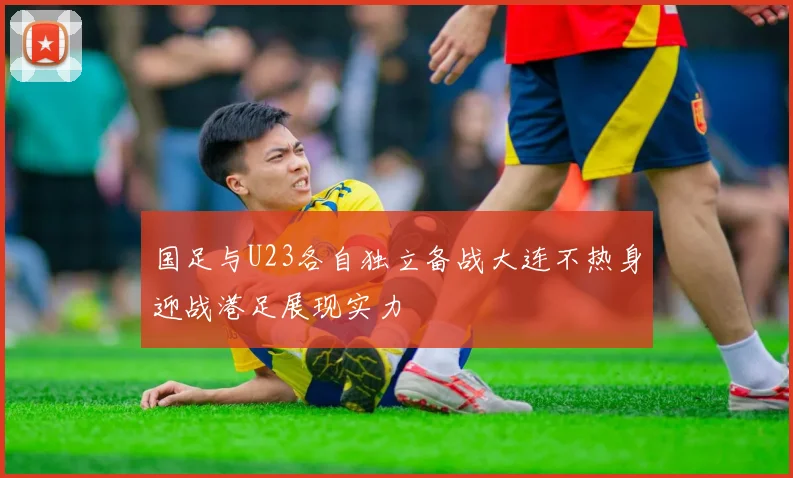 国足与U23各自独立备战大连不热身迎战港足展现实力